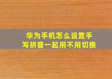 华为手机怎么设置手写拼音一起用不用切换