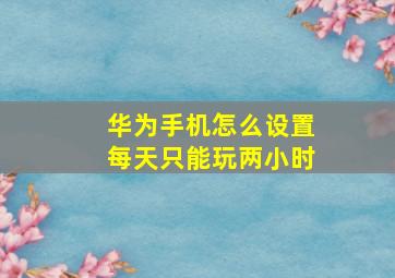 华为手机怎么设置每天只能玩两小时