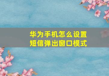 华为手机怎么设置短信弹出窗口模式