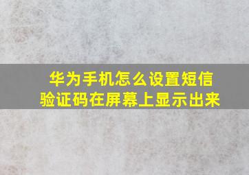 华为手机怎么设置短信验证码在屏幕上显示出来