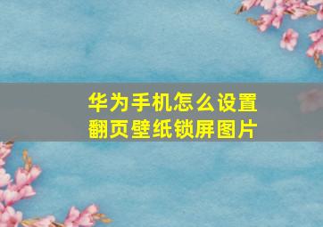 华为手机怎么设置翻页壁纸锁屏图片