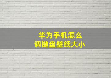 华为手机怎么调键盘壁纸大小