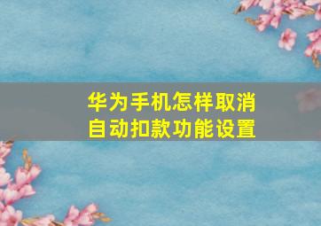 华为手机怎样取消自动扣款功能设置