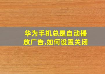 华为手机总是自动播放广告,如何设置关闭