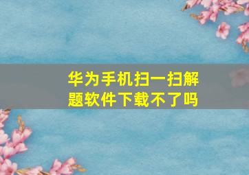 华为手机扫一扫解题软件下载不了吗