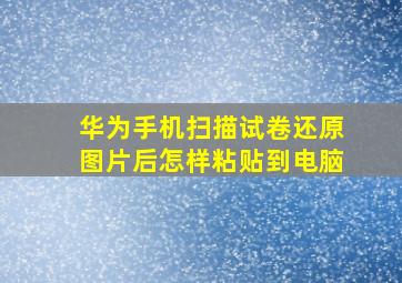 华为手机扫描试卷还原图片后怎样粘贴到电脑