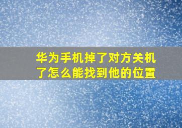 华为手机掉了对方关机了怎么能找到他的位置