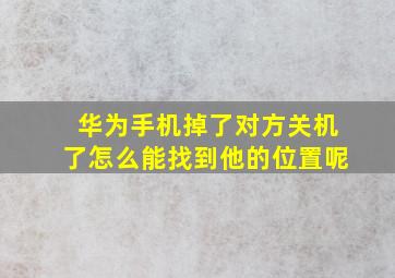 华为手机掉了对方关机了怎么能找到他的位置呢