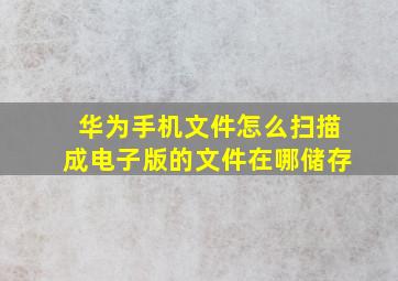 华为手机文件怎么扫描成电子版的文件在哪储存