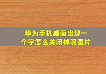 华为手机桌面出现一个字怎么关闭掉呢图片