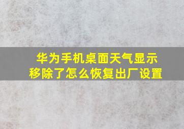 华为手机桌面天气显示移除了怎么恢复出厂设置