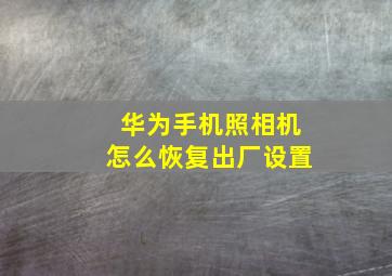 华为手机照相机怎么恢复出厂设置