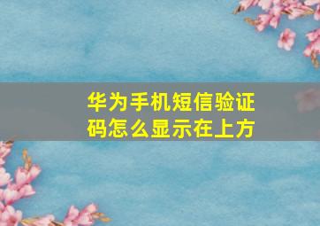 华为手机短信验证码怎么显示在上方