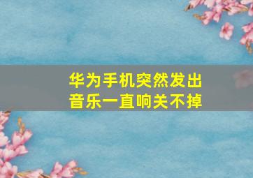 华为手机突然发出音乐一直响关不掉