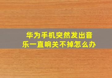 华为手机突然发出音乐一直响关不掉怎么办