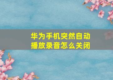 华为手机突然自动播放录音怎么关闭