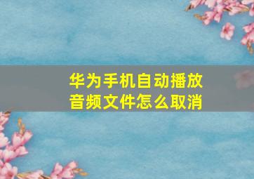 华为手机自动播放音频文件怎么取消