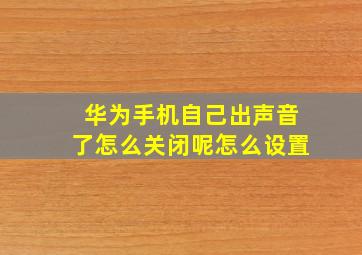 华为手机自己出声音了怎么关闭呢怎么设置