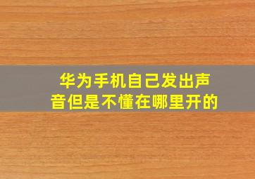 华为手机自己发出声音但是不懂在哪里开的