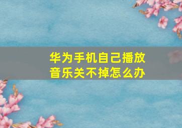 华为手机自己播放音乐关不掉怎么办