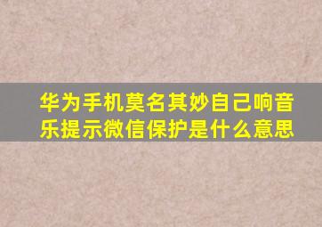 华为手机莫名其妙自己响音乐提示微信保护是什么意思