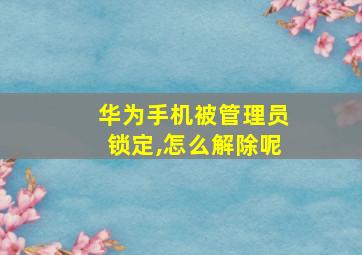 华为手机被管理员锁定,怎么解除呢