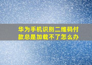 华为手机识别二维码付款总是加载不了怎么办