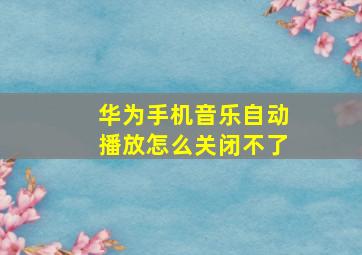 华为手机音乐自动播放怎么关闭不了