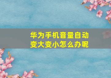 华为手机音量自动变大变小怎么办呢