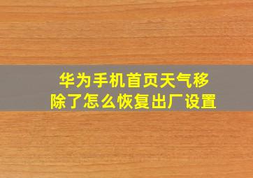 华为手机首页天气移除了怎么恢复出厂设置