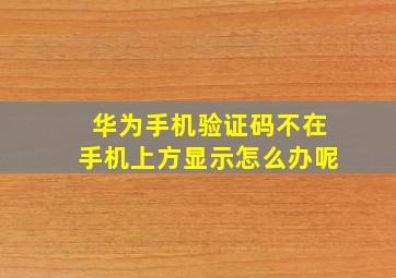 华为手机验证码不在手机上方显示怎么办呢