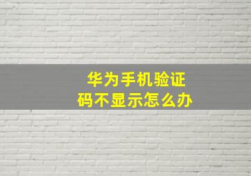 华为手机验证码不显示怎么办