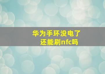 华为手环没电了还能刷nfc吗