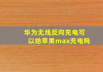 华为无线反向充电可以给苹果max充电吗