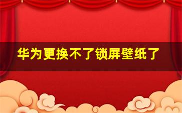 华为更换不了锁屏壁纸了