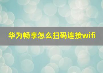 华为畅享怎么扫码连接wifi