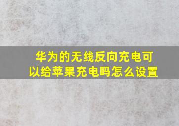 华为的无线反向充电可以给苹果充电吗怎么设置