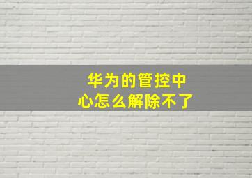 华为的管控中心怎么解除不了