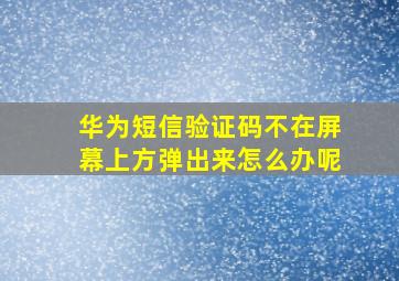 华为短信验证码不在屏幕上方弹出来怎么办呢