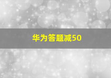 华为答题减50