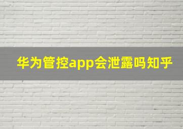 华为管控app会泄露吗知乎