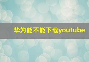 华为能不能下载youtube