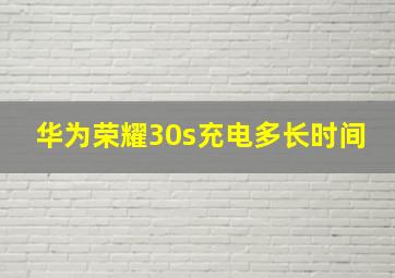 华为荣耀30s充电多长时间