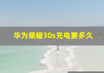 华为荣耀30s充电要多久