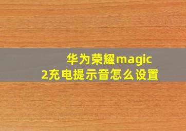 华为荣耀magic2充电提示音怎么设置