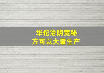 华佗治阴宽秘方可以大量生产