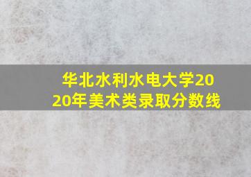 华北水利水电大学2020年美术类录取分数线