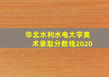 华北水利水电大学美术录取分数线2020