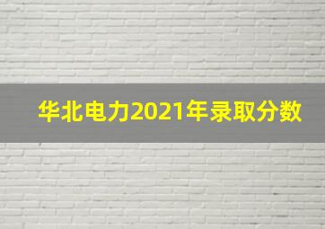 华北电力2021年录取分数