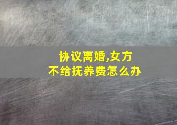 协议离婚,女方不给抚养费怎么办